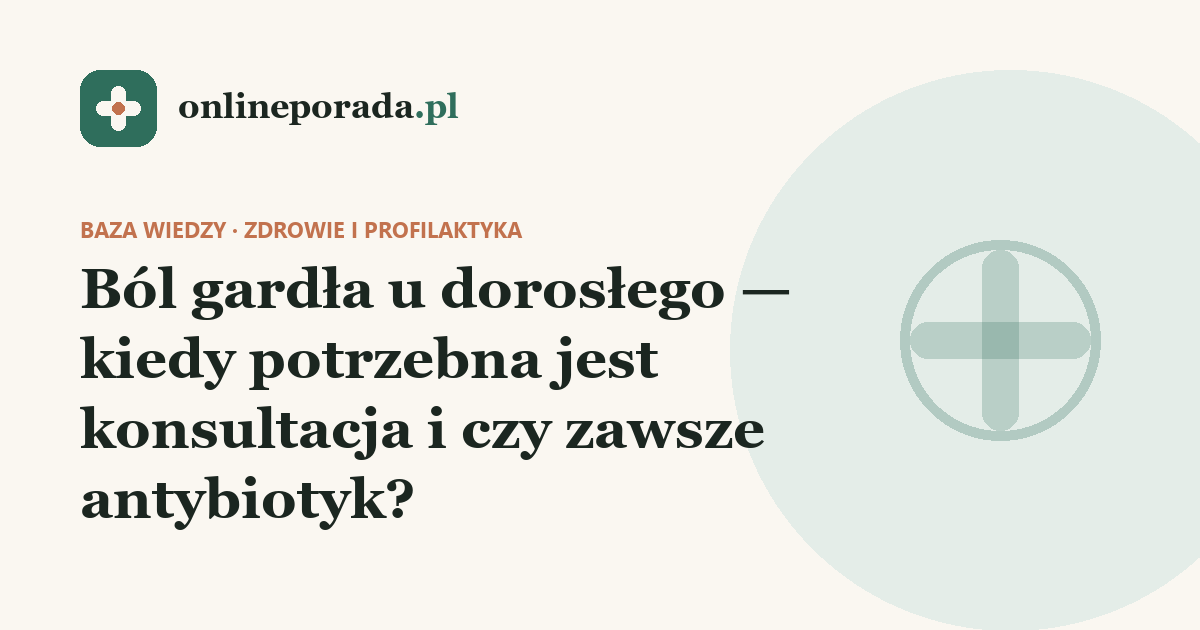 Ból gardła u dorosłego — kiedy potrzebna jest konsultacja i czy zawsze antybiotyk?